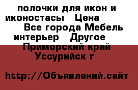 полочки для икон и иконостасы › Цена ­ 100--100 - Все города Мебель, интерьер » Другое   . Приморский край,Уссурийск г.